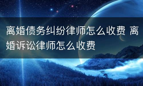 离婚债务纠纷律师怎么收费 离婚诉讼律师怎么收费