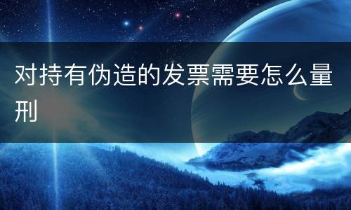 对持有伪造的发票需要怎么量刑