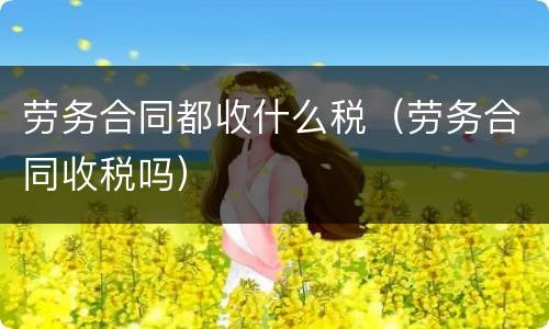劳务合同都收什么税（劳务合同收税吗）