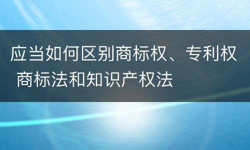 应当如何区别商标权、专利权 商标法和知识产权法