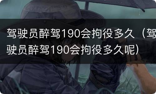 驾驶员醉驾190会拘役多久（驾驶员醉驾190会拘役多久呢）