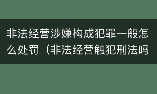 非法经营涉嫌构成犯罪一般怎么处罚（非法经营触犯刑法吗?）