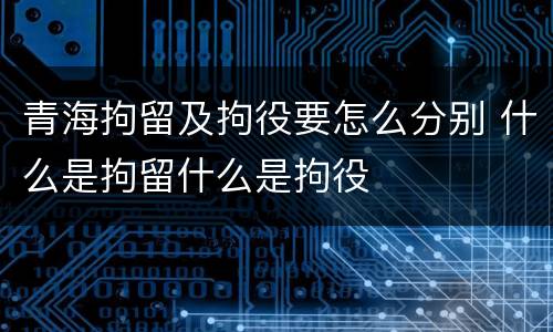 青海拘留及拘役要怎么分别 什么是拘留什么是拘役