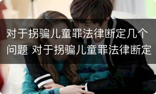 对于拐骗儿童罪法律断定几个问题 对于拐骗儿童罪法律断定几个问题怎么办