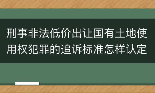 刑事非法低价出让国有土地使用权犯罪的追诉标准怎样认定