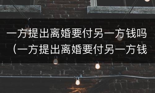 一方提出离婚要付另一方钱吗(一方提出离婚要付另一方钱吗)