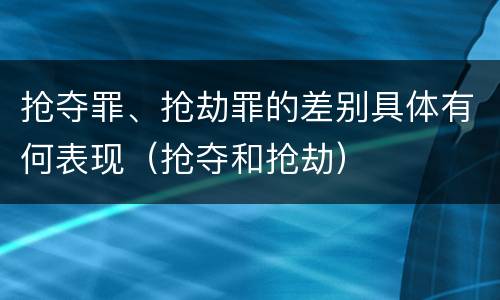 抢夺罪、抢劫罪的差别具体有何表现（抢夺和抢劫）