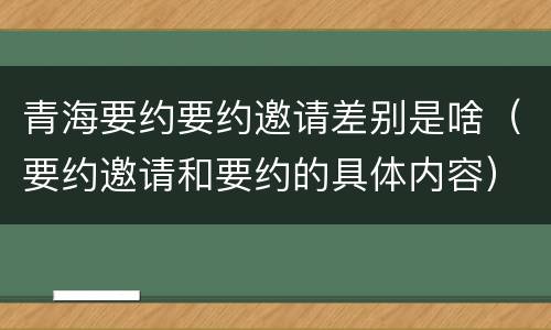 青海要约要约邀请差别是啥（要约邀请和要约的具体内容）