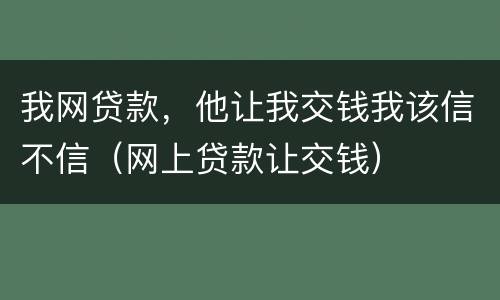 我网贷款，他让我交钱我该信不信（网上贷款让交钱）