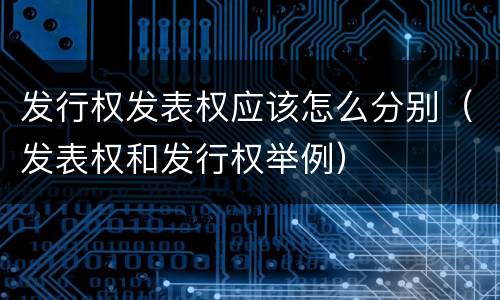 发行权发表权应该怎么分别（发表权和发行权举例）