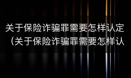 关于保险诈骗罪需要怎样认定（关于保险诈骗罪需要怎样认定才能立案）