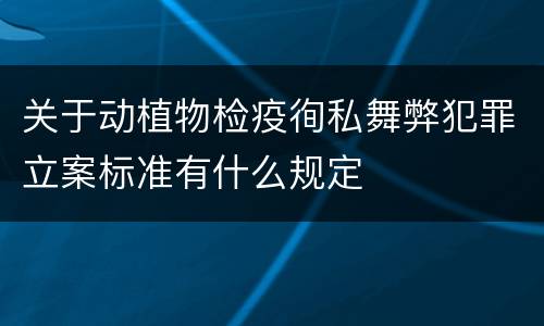 关于动植物检疫徇私舞弊犯罪立案标准有什么规定