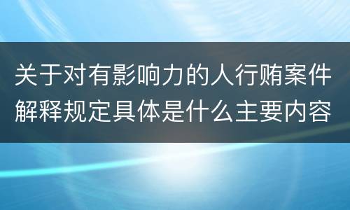 关于对有影响力的人行贿案件解释规定具体是什么主要内容