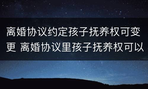 离婚协议约定孩子抚养权可变更 离婚协议里孩子抚养权可以更改吗?