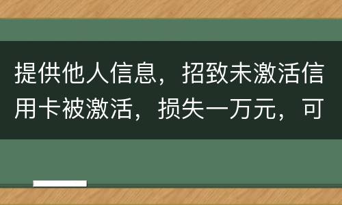 提供他人信息，招致未激活信用卡被激活，损失一万元，可否构成违法提供公民信息罪。