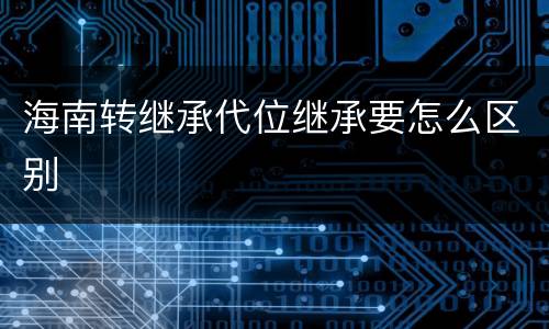 海南转继承代位继承要怎么区别