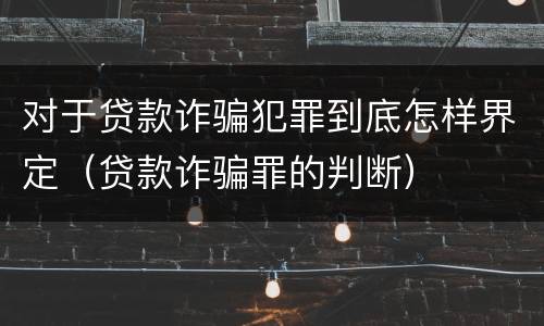 对于贷款诈骗犯罪到底怎样界定（贷款诈骗罪的判断）