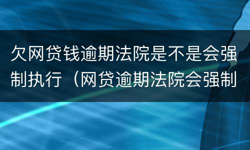 欠网贷钱逾期法院是不是会强制执行（网贷逾期法院会强制执行吗）