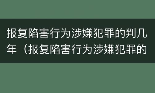 报复陷害行为涉嫌犯罪的判几年（报复陷害行为涉嫌犯罪的判几年以上）