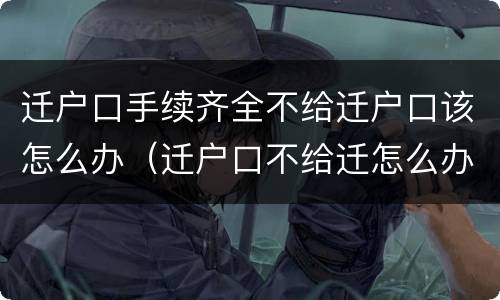 迁户口手续齐全不给迁户口该怎么办（迁户口不给迁怎么办理）