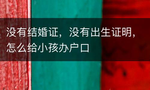 没有结婚证，没有出生证明，怎么给小孩办户口