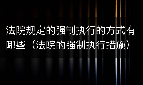 法院规定的强制执行的方式有哪些（法院的强制执行措施）