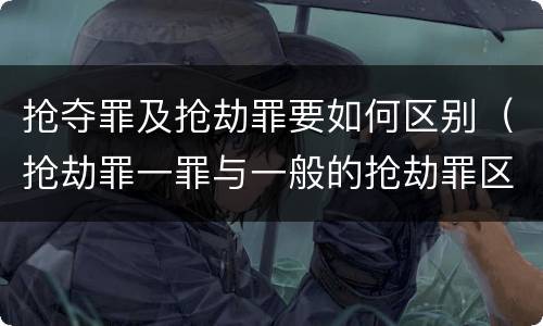 抢夺罪及抢劫罪要如何区别（抢劫罪一罪与一般的抢劫罪区别）