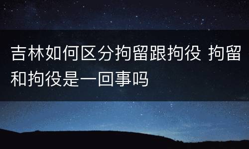 吉林如何区分拘留跟拘役 拘留和拘役是一回事吗