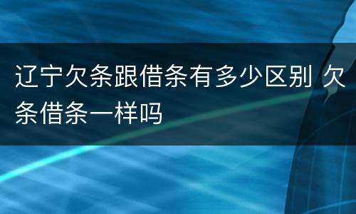辽宁欠条跟借条有多少区别 欠条借条一样吗