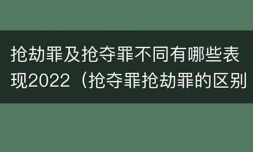 抢劫罪及抢夺罪不同有哪些表现2022（抢夺罪抢劫罪的区别）