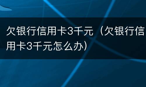 欠银行信用卡3千元（欠银行信用卡3千元怎么办）