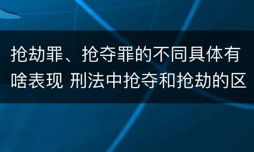 抢劫罪、抢夺罪的不同具体有啥表现 刑法中抢夺和抢劫的区别