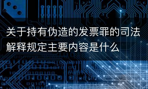 关于持有伪造的发票罪的司法解释规定主要内容是什么