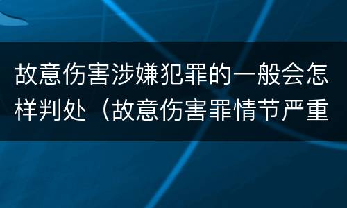 故意伤害涉嫌犯罪的一般会怎样判处（故意伤害罪情节严重怎么判刑）