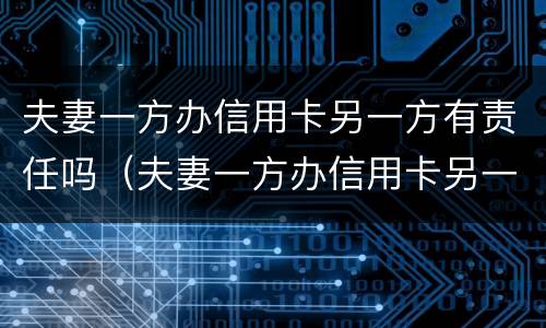 夫妻一方办信用卡另一方有责任吗（夫妻一方办信用卡另一方有责任吗怎么办）
