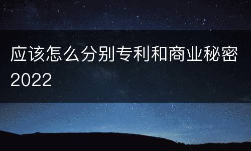 应该怎么分别专利和商业秘密2022