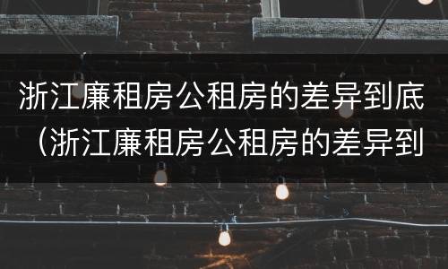 浙江廉租房公租房的差异到底（浙江廉租房公租房的差异到底多大）