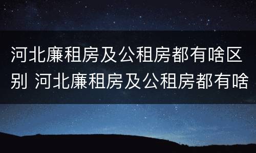 河北廉租房及公租房都有啥区别 河北廉租房及公租房都有啥区别呀