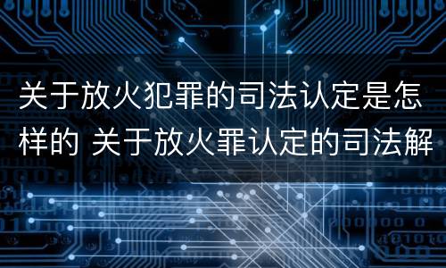 关于放火犯罪的司法认定是怎样的 关于放火罪认定的司法解释