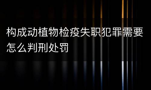 构成动植物检疫失职犯罪需要怎么判刑处罚