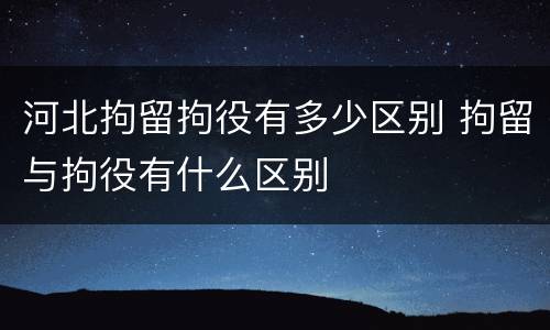 河北拘留拘役有多少区别 拘留与拘役有什么区别