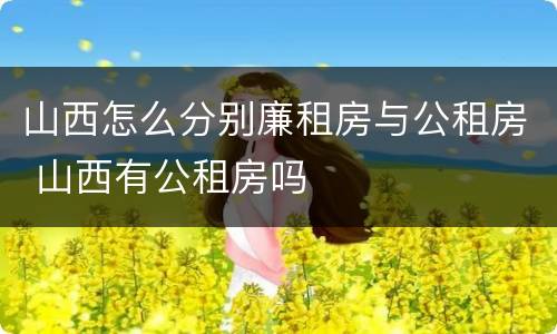 山西怎么分别廉租房与公租房 山西有公租房吗