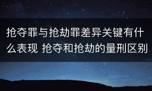 抢夺罪与抢劫罪差异关键有什么表现 抢夺和抢劫的量刑区别