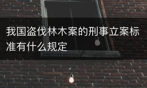 我国盗伐林木案的刑事立案标准有什么规定