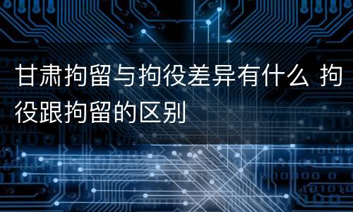甘肃拘留与拘役差异有什么 拘役跟拘留的区别