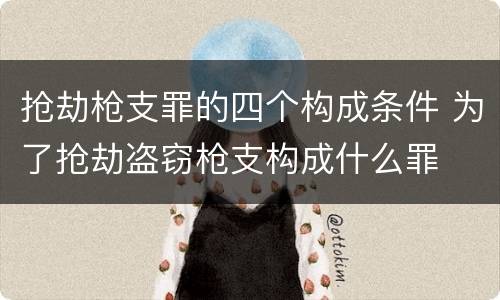 抢劫枪支罪的四个构成条件 为了抢劫盗窃枪支构成什么罪