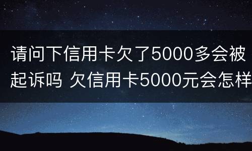 请问下信用卡欠了5000多会被起诉吗 欠信用卡5000元会怎样