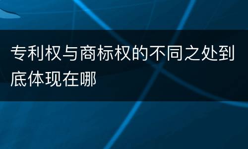 专利权与商标权的不同之处到底体现在哪