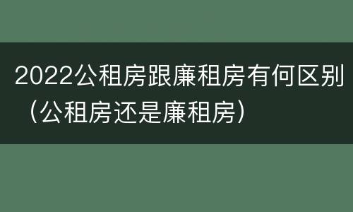 2022公租房跟廉租房有何区别（公租房还是廉租房）