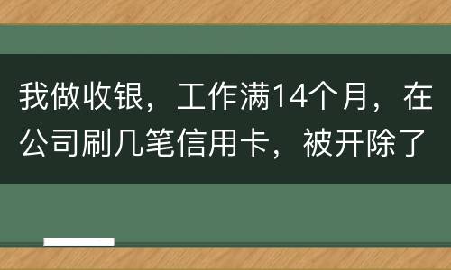 我做收银，工作满14个月，在公司刷几笔信用卡，被开除了，可以要求按劳动法赔偿吗。